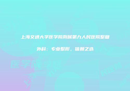 上海交通大学医学院附属第九人民医院整复外科：专业整形，信赖之选