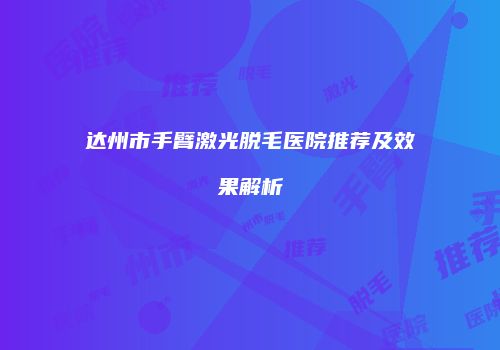达州市手臂激光脱毛医院推荐及效果解析