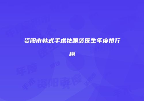 资阳市韩式手术祛眼袋医生年度排行榜
