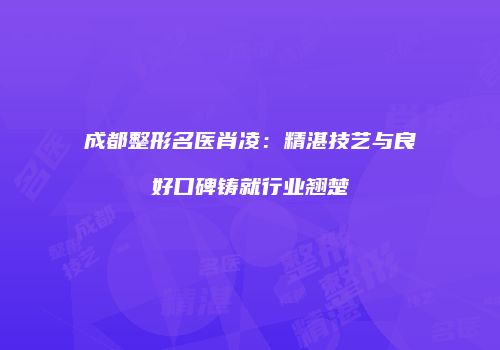 成都整形名医肖凌：精湛技艺与良好口碑铸就行业翘楚
