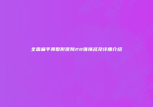 全国扁平鼻整形医院20强排名及详细介绍