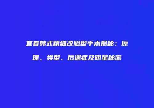 宜春韩式精细改脸型手术揭秘：原理、类型、后遗症及明星秘密
