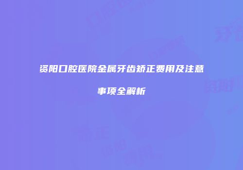 资阳口腔医院金属牙齿矫正费用及注意事项全解析