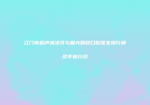 江门市超声波洁牙与抛光喷砂口腔医生排行榜及专业介绍