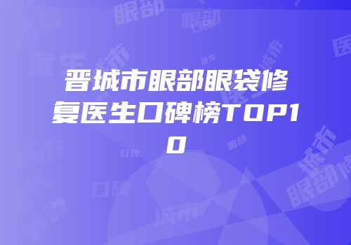 晋城市眼部眼袋修复医生口碑榜TOP10