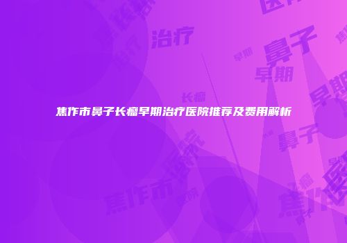 焦作市鼻子长瘤早期治疗医院推荐及费用解析
