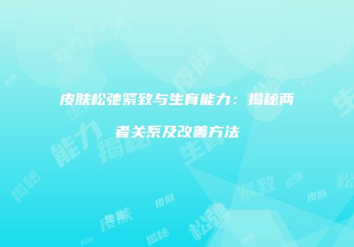 皮肤松弛紧致与生育能力：揭秘两者关系及改善方法