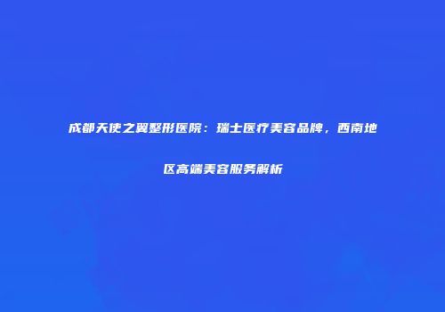 成都天使之翼整形医院：瑞士医疗美容品牌，西南地区高端美容服务解析
