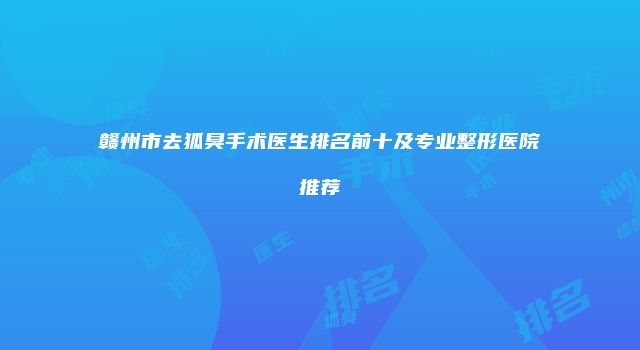 赣州市去狐臭手术医生排名前十及专业整形医院推荐
