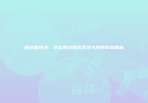瓷贴面技术：牙齿美白新选择及大同市价格解析