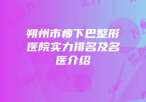 朔州市瘦下巴整形医院实力排名及名医介绍