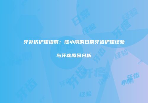 牙外伤护理指南：陈小刚的日常牙齿护理经验与牙疼原因分析