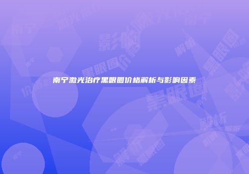 南宁激光治疗黑眼圈价格解析与影响因素