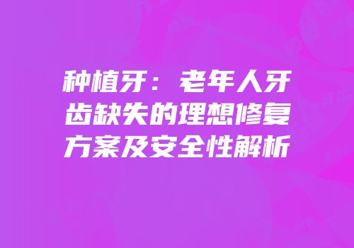种植牙：老年人牙齿缺失的理想修复方案及安全性解析