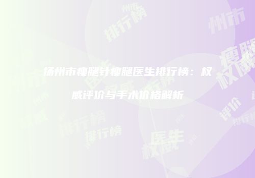 扬州市瘦腿针瘦腿医生排行榜：权威评价与手术价格解析