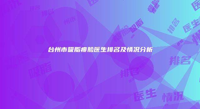 台州市吸脂瘦脸医生排名及情况分析