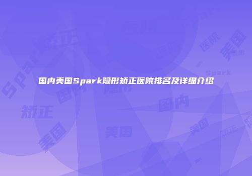 国内美国Spark隐形矫正医院排名及详细介绍