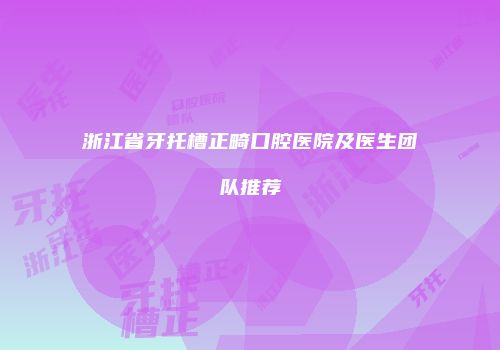 浙江省牙托槽正畸口腔医院及医生团队推荐