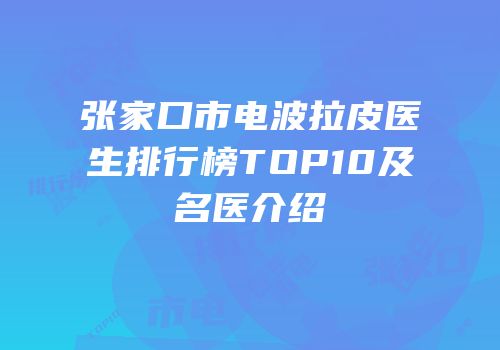 张家口市电波拉皮医生排行榜TOP10及名医介绍