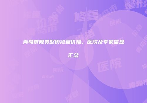 青岛市隆鼻整形修复价格、医院及专家信息汇总