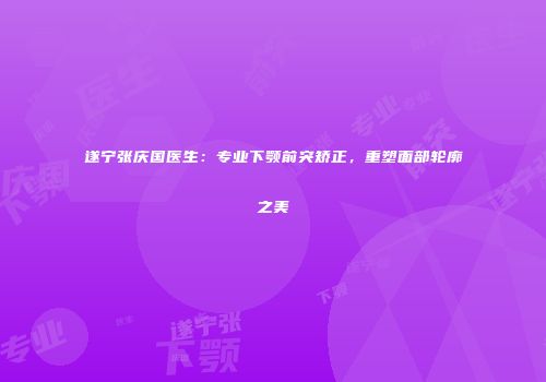 遂宁张庆国医生：专业下颚前突矫正，重塑面部轮廓之美