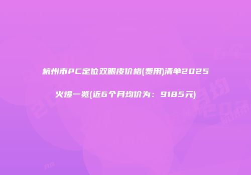 杭州市PC定位双眼皮价格(费用)清单2025火爆一览(近6个月均价为：9185元)