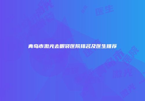 青岛市激光去眼袋医院排名及医生推荐