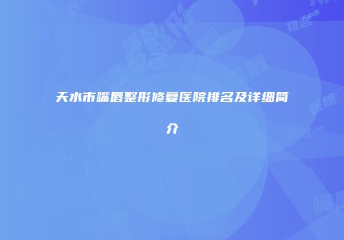 天水市嘴唇整形修复医院排名及详细简介
