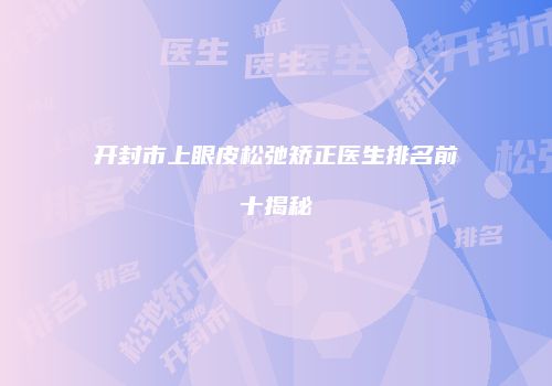 开封市上眼皮松弛矫正医生排名前十揭秘