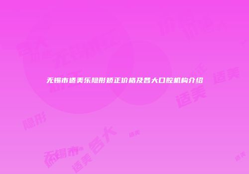 无锡市适美乐隐形矫正价格及各大口腔机构介绍