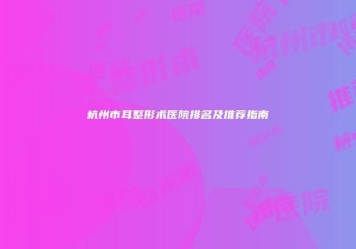 杭州市耳整形术医院排名及推荐指南