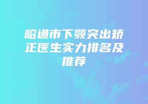 昭通市下颚突出矫正医生实力排名及推荐