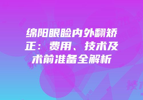 绵阳眼睑内外翻矫正：费用、技术及术前准备全解析
