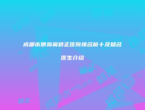 成都市侧鼻翼矫正医院排名前十及知名医生介绍