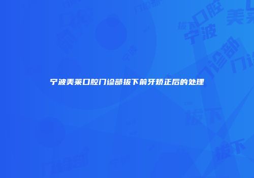 宁波美莱口腔门诊部拔下前牙矫正后的处理