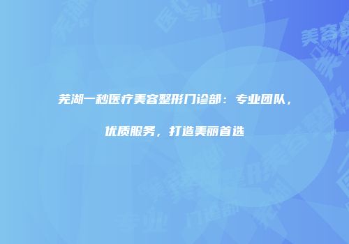 芜湖一秒医疗美容整形门诊部：专业团队，优质服务，打造美丽首选