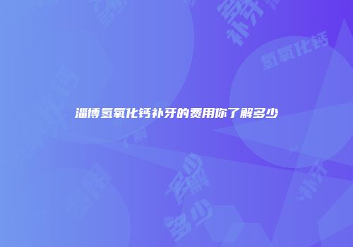 淄博氢氧化钙补牙的费用你了解多少