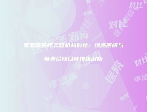 孝感市医疗美容机构对比：缘临医院与韩美诊所口碑技术解析