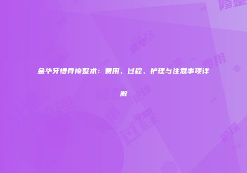 金华牙槽骨修整术：费用、过程、护理与注意事项详解