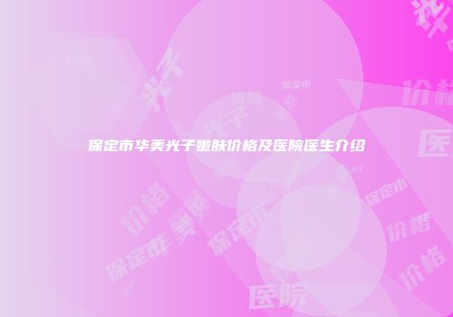 保定市华美光子嫩肤价格及医院医生介绍
