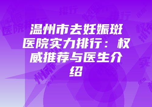温州市去妊娠斑医院实力排行：权威推荐与医生介绍