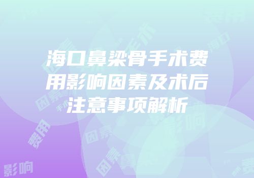 海口鼻梁骨手术费用影响因素及术后注意事项解析