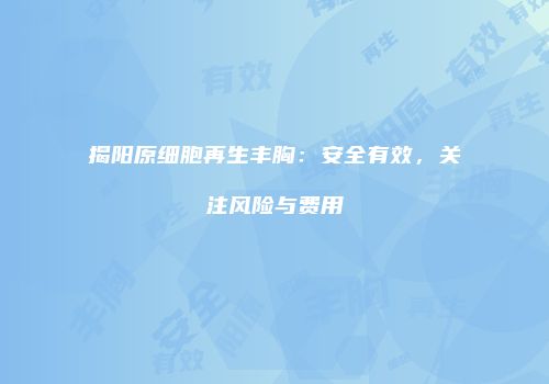 揭阳原细胞再生丰胸：安全有效，关注风险与费用