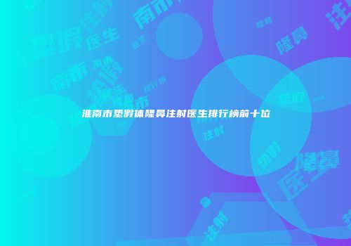 淮南市垫假体隆鼻注射医生排行榜前十位