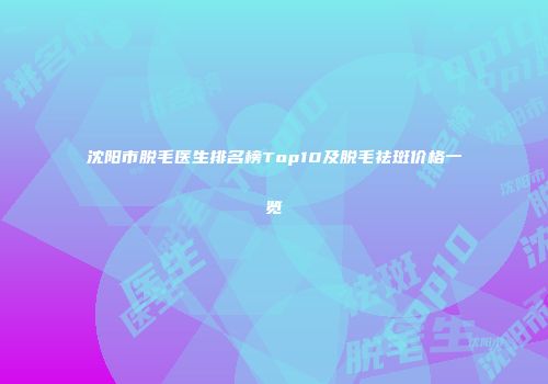 沈阳市脱毛医生排名榜Top10及脱毛祛斑价格一览