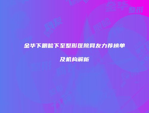 金华下眼睑下至整形医院网友力荐榜单及机构解析