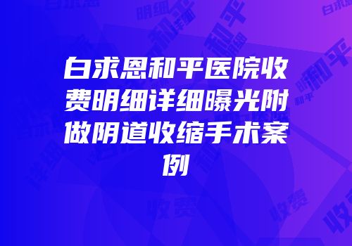 白求恩和平医院收费明细详细曝光附做阴道收缩手术案例