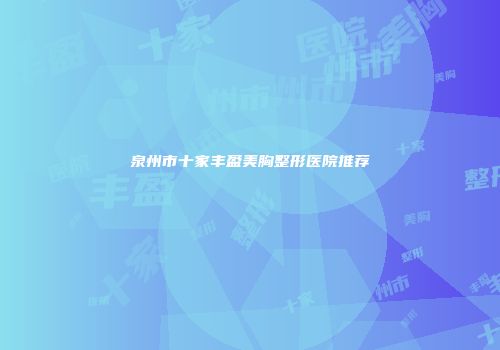 泉州市十家丰盈美胸整形医院推荐