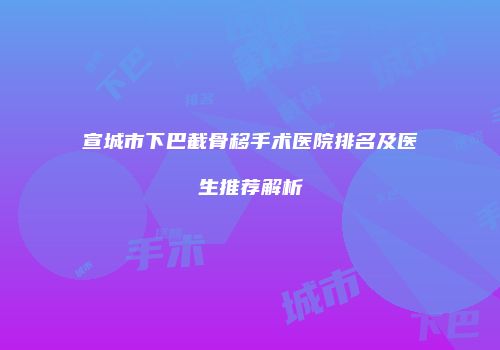 宣城市下巴截骨移手术医院排名及医生推荐解析