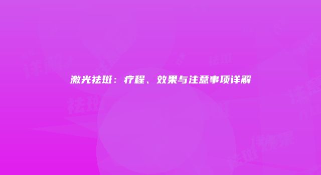 激光祛斑：疗程、效果与注意事项详解
